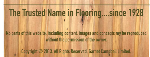 The Trusted Name in Flooring....since 1928                          Copyright  2013. All Rights Reserved. Garnet Campbell Limited. No parts of this website, including content, images and concepts my be reproduced without the permission of the owner.